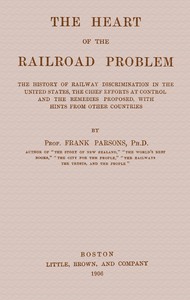 The heart of the railroad problem  The history of railway discrimination in the United States, the chief efforts at control and the remedies proposed, with hints from other countries
