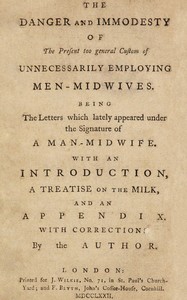 The danger and immodesty of the present too general custom of unnecessarily employing men-midwives  Being the letters which lately appeared under the signature of a man-midwife. With an introduction, a treatise on the milk, and an appendix.