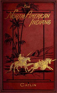 Illustrations of the manners, customs, & condition of the North American Indians, Vol. 1 (of 2)  With letters and notes, written during eight years of travel and adventure among the wildest and most remarkable tribes now existing