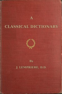 A classical dictionary  containing a copious account of all the proper names mentioned in ancient authors with tables of coins, weights, and measures used among the Greeks and Romans and a chronological table