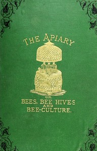 The apiary; or, bees, bee-hives, and bee culture [1878]  being a familiar account of the habits of bees, and the most improved methods of management