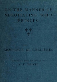 On the manner of negotiating with princes  On the uses of diplomacy; the choice of ministers and envoys; and the personal qualities necessary for success in missions abroad