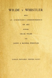 Wilde v Whistler  Being an Acrimonious Correspondence on Art Between Oscar Wilde and James A McNeill Whistler