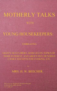 Motherly talks with young housekeepers  embracing eighty-seven brief articles on topics of home interest, and about five hundred choice receipts for cooking, etc.