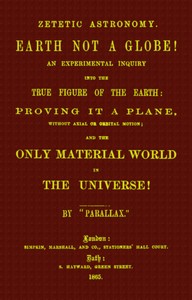 Zetetic astronomy: Earth not a globe!  An experimental inquiry into the true figure of the earth etc.