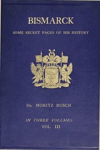 Bismarck: some secret pages of his history (Vol. 3 of 3). Being a diary kept by Dr. Moritz Busch during twenty-five years' official and private intercourse with the great Chancellor
