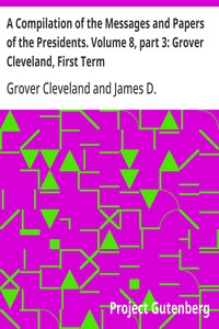 A Compilation of the Messages and Papers of the Presidents. Volume 8, part 3: Grover Cleveland, First Term