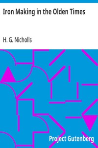 Iron Making in the Olden Times as instanced in the Ancient Mines, Forges, and Furnaces of The Forest of Dean