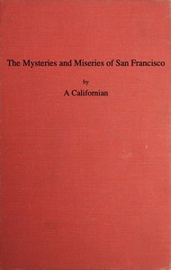 The Mysteries and Miseries of San Francisco  Showing up all the various characters and notabilities, (both in high and low life) that have figured in San Franciso since its settlement.