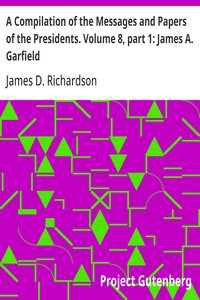A Compilation of the Messages and Papers of the Presidents. Volume 8, part 1: James A. Garfield