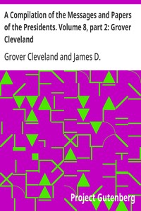 A Compilation of the Messages and Papers of the Presidents. Volume 8, part 2: Grover Cleveland
