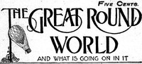 The Great Round World and What Is Going On In It, Vol. 1, No. 16, February 25, 1897 A Weekly Magazine for Boys and Girls