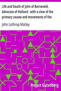 Life and Death of John of Barneveld, Advocate of Holland : with a view of the primary causes and movements of the Thirty Years' War — Complete (1609-15)