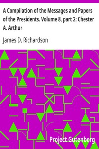 A Compilation of the Messages and Papers of the Presidents. Volume 8, part 2: Chester A. Arthur