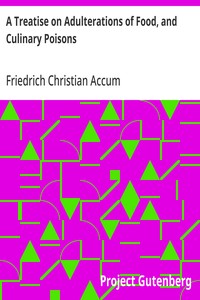A Treatise on Adulterations of Food, and Culinary Poisons  Exhibiting the Fraudulent Sophistications of Bread, Beer, Wine, Spiritous Liquors, Tea, Coffee, Cream, Confectionery, Vinegar, Mustard, Pepper, Cheese, Olive Oil, Pickles, and Other Articles Emplo