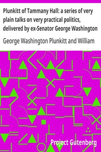 Plunkitt of Tammany Hall: a series of very plain talks on very practical politics, delivered by ex-Senator George Washington Plunkitt, the Tammany philosopher, from his rostrum—the New York County court house bootblack stand; Recorded by William L. Riordo