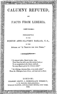Calumny Refuted by Facts From Liberia  With Extracts From the Inaugural Address of the Coloured President Roberts; an Eloquent Speech of Hilary Teage, a Coloured Senator; and Extracts From a Discourse by H. H. Garnett, a Fugitive Slave, on the Past and Pr