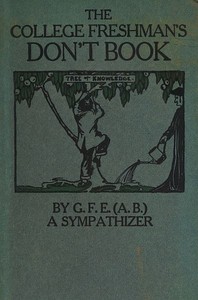 The College Freshman's Don't Book  in the interests of freshmen at large, especially those whose remaining at large uninstructed & unguided appears a worry and a menace to college & university society these remarks and hints are set forth by G. F. E. (A.