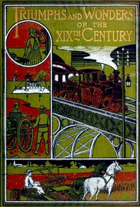 Triumphs and Wonders of the 19th Century: The True Mirror of a Phenomenal Era  A volume of original, entertaining and instructive historic and descriptive writings, showing the many and marvellous achievements which distinguish an hundred years of materia