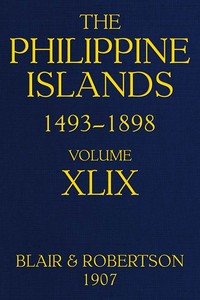 The Philippine Islands, 1493-1898; Volume 49  Explorations by early navigators, descriptions of the islands and their peoples, their history and records of the catholic missions, as related in contemporaneous books and manuscripts, showing the political,