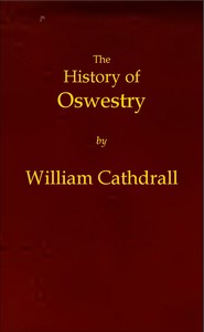 The History of Oswestry  Comprising the British, Saxon, Norman, and English eras; the topography of the borough; and its ecclesiastical and civic history; with notices of botany, geology, statistics, angling, and biography: to which are added sketches of