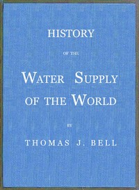 History of the Water Supply of the World  arranged in a comprehensive form from eminent authorities, containing a description of the various methods of water supply, pollution and purification of waters, and sanitary effects, with analyses of potable wate