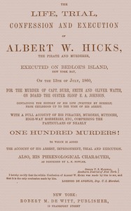 The Life, Trial, Confession and Execution of Albert W. Hicks  The Pirate and Murderer, Executed on Bedloe's Island, New York Bay, on the 13th of July, 1860, for the Murder of Capt. Burr, Smith and Oliver Watts, on Board the Oyster Sloop E. A. Johnson. Con