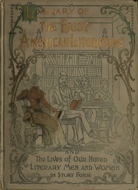 Library of the best American literature  Containing the lives of our authors in story form, their portraits, their homes, and their personal traits, how they worked and what they wrote; choice selections from eminent writers, embracing great American poet