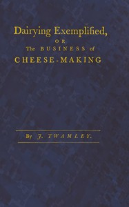 Dairying exemplified, or, The business of cheese-making  Laid down from approved rules, collected from the most experienced dairy-women, of several counties. Digested under various heads. From a series of observations, during thirty years practice in the