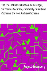The Trial of Charles Random de Berenger, Sir Thomas Cochrane, commonly called Lord Cochrane, the Hon. Andrew Cochrane Johnstone, Richard Gathorne Butt, Ralph Sandom, Alexander M'Rae, John Peter Holloway, and Henry Lyte for A Conspiracy  In the Court of Ki