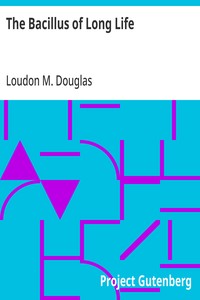 The Bacillus of Long Life  A Manual of the Preparation and Souring of Milk for Dietary Purposes, Together with an Historical Account of the Use of Fermented Milks, from the Earliest Times to the Present Day, and Their Wonderful Effect in the Prolonging of