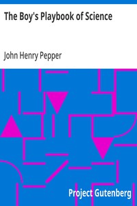 The Boy's Playbook of Science  Including the Various Manipulations and Arrangements of Chemical and Philosophical Apparatus Required for the Successful Performance of Scientific Experiments in Illustration of the Elementary Branches of Chemistry and Natur
