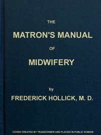 The Matron's Manual of Midwifery, and the Diseases of Women During Pregnancy and in Childbed  Being a Familiar and Practical Treatise, More Especially Intended for the Instruction of Females Themselves, but Adapted Also for Popular Use among Students and