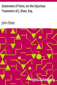 Statement of Facts, on the Injurious Treatment of J. Elsee, Esq.  Late Tenant of a Considerable Portion of Havering Park Farm, in the Forest of Hainault, in Certain Transactions with the Commissioners of Woods and Forests, and Their Agents; To Which Are A