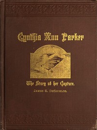 Cynthia Ann Parker  The Story of Her Capture at the Massacre of the Inmates of Parker's Fort; of Her Quarter of a Century Spent Among the Comanches, as the Wife of the War Chief, Peta Nocona; and of Her Recapture at the Battle of Pease River, by Captain L