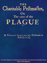 The Charitable Pestmaster; Or, The Cure of the Plague  Conteining a few short and necessary instructions how to preserve the body from infection of the plagve, as also to cure those that are infected. Together with a little treatise concerning the cure of