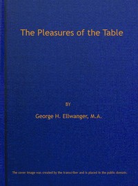 The Pleasures of the Table  An Account of Gastronomy from Ancient Days to Present Times. With a History of Its Literature, Schools, and Most Distinguished Artists; Together With Some Special Recipes, and Views Concerning the Aesthetics of Dinners and Dinn