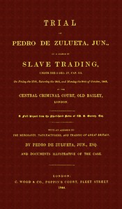 Trial of Pedro de Zulueta, jun., on a Charge of Slave Trading, under 5 Geo. IV, cap. 113, on Friday the 27th, Saturday the 28th, and Monday the 30th of October, 1843, at the Central Criminal Court, Old Bailey, London A Full Report from the Short-hand Note