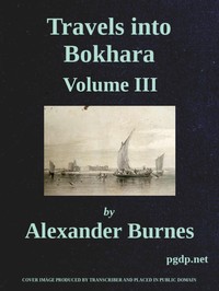 Travels into Bokhara (Volume 3 of 3) Being the Account of A Journey from India to Cabool, Tartary, and Persia; Also, Narrative of a Voyage on the Indus, From the Sea to Lahore, With Presents From the King of Great Britain; Performed Under the Orders of th