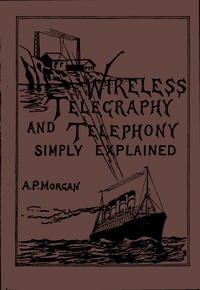 Wireless Telegraphy and Telephony Simply Explained  A Practical Treatise Embracing Complete and Detailed Explanations of the Theory and Practice of Modern Radio Apparatus and Its Present Day Applications, Together With a Chapter on the Possibilities of It