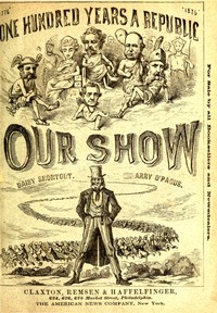 Our Show  A Humorous Account of the International Exposition in Honor of the Centennial Anniversary of American Independence, from Inception to Completion, Including Description of Buildings, Biographies of Managers, Receptions of Foreign Dignitaries, Ope