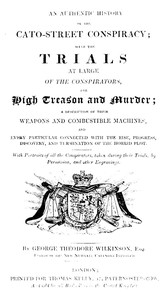 An Authentic History of the Cato-Street Conspiracy  With the trials at large of the conspirators, for high treason and murder, a description of their weapons and combustible machines, and every particular connected with the rise, progress, discovery, and