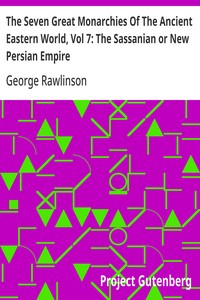 The Seven Great Monarchies Of The Ancient Eastern World, Vol 7: The Sassanian or New Persian Empire  The History, Geography, And Antiquities Of Chaldaea, Assyria, Babylon, Media, Persia, Parthia, And Sassanian or New Persian Empire; With Maps and Illustra