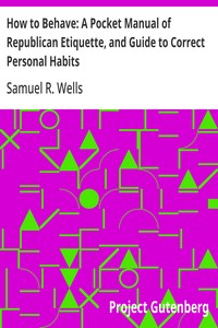 How to Behave: A Pocket Manual of Republican Etiquette, and Guide to Correct Personal Habits  Embracing an Exposition of the Principles of Good Manners; Useful Hints on the Care of the Person, Eating, Drinking, Exercise, Habits, Dress, Self-culture, and B