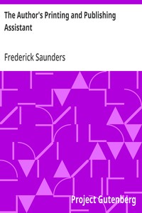 The Author's Printing and Publishing Assistant Comprising Explanations of the Process of Printing; Preparation and Calculation of Manuscripts; Choice of Paper, Type, Binding, Illustrations, Publishing, Advertising, &c.; with an Exemplification and Descrip