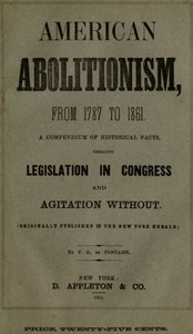 History of American Abolitionism  Its four great epochs, embracing narratives of the ordinance of 1787, compromise of 1820, annexation of Texas, Mexican war, Wilmot proviso, negro insurrections, abolition riots, slave rescues, compromise of 1850, Kansas b