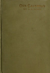 Our Calendar  The Julian calendar and its errors. How corrected by the Gregorian. Rules for finding the dominical letter, and the day of the week of any event from the days of Julius Caesar 46 B.C. to the year of our Lord four thousand; a new and easy met
