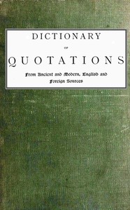 Dictionary of Quotations from Ancient and Modern, English and Foreign Sources  Including Phrases, Mottoes, Maxims, Proverbs, Definitions, Aphorisms, and Sayings of Wise Men, in Their Bearing on Life, Literature, Speculation, Science, Art, Religion, and Mo