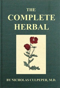 The Complete Herbal  To which is now added, upwards of one hundred additional herbs, with a display of their medicinal and occult qualities physically applied to the cure of all disorders incident to mankind: to which are now first annexed, the English ph