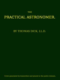 The Practical Astronomer  Comprising illustrations of light and colours--practical descriptions of all kinds of telescopes--the use of the equatorial-transit--circular, and other astronomical instruments, a particular account of the Earl of Rosse's large